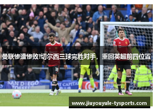 曼联惨遭惨败!切尔西三球完胜对手，重回英超前四位置
