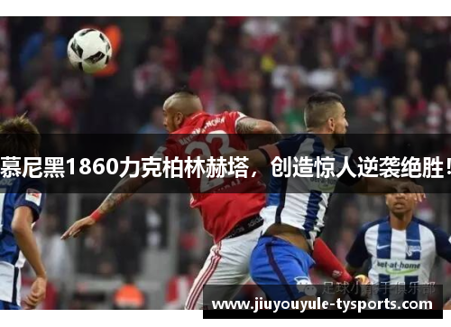 慕尼黑1860力克柏林赫塔，创造惊人逆袭绝胜！