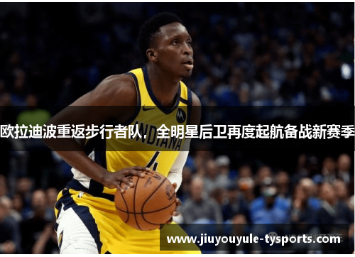 欧拉迪波重返步行者队，全明星后卫再度起航备战新赛季