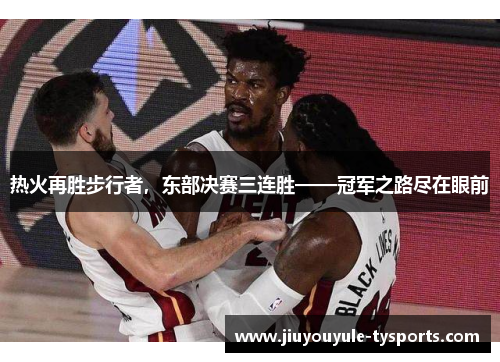 热火再胜步行者，东部决赛三连胜——冠军之路尽在眼前