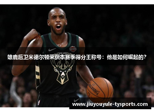雄鹿后卫米德尔顿荣获本赛季得分王称号：他是如何崛起的？