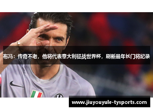 布冯：传奇不老，他将代表意大利征战世界杯，刷新最年长门将纪录