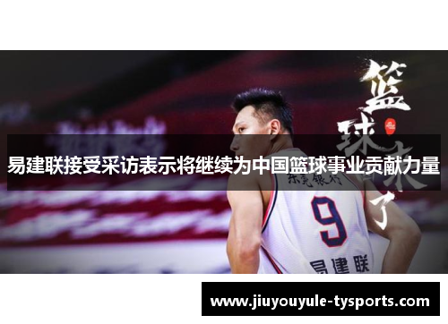 易建联接受采访表示将继续为中国篮球事业贡献力量
