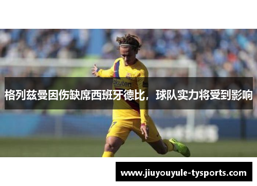 格列兹曼因伤缺席西班牙德比，球队实力将受到影响