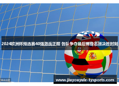 2024欧洲杯预选赛40强激战正酣 各队争夺最后晋级名额决胜时刻
