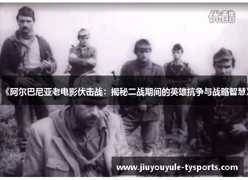 《阿尔巴尼亚老电影伏击战：揭秘二战期间的英雄抗争与战略智慧》