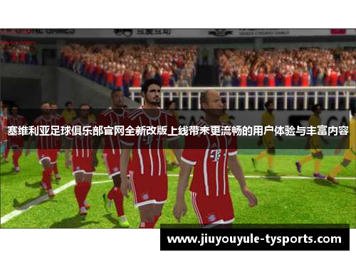 塞维利亚足球俱乐部官网全新改版上线带来更流畅的用户体验与丰富内容