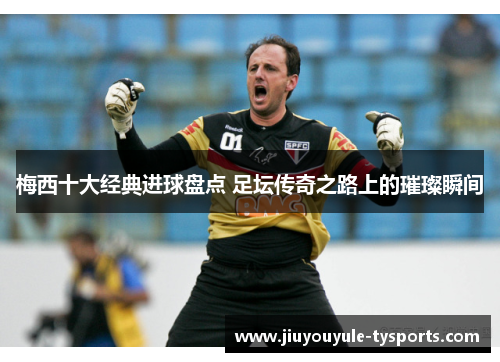 梅西十大经典进球盘点 足坛传奇之路上的璀璨瞬间