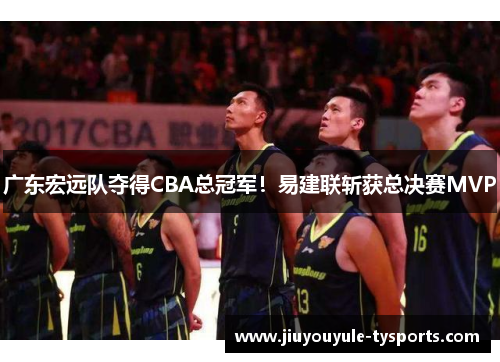 广东宏远队夺得CBA总冠军！易建联斩获总决赛MVP