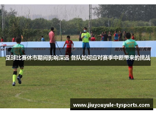 足球比赛休市期间影响深远 各队如何应对赛季中断带来的挑战