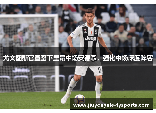 尤文图斯官宣签下里昂中场安德森，强化中场深度阵容