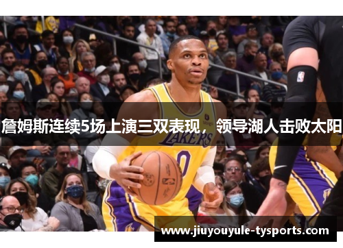 詹姆斯连续5场上演三双表现，领导湖人击败太阳