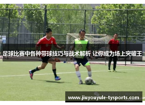 足球比赛中各种带球技巧与战术解析 让你成为场上突破王