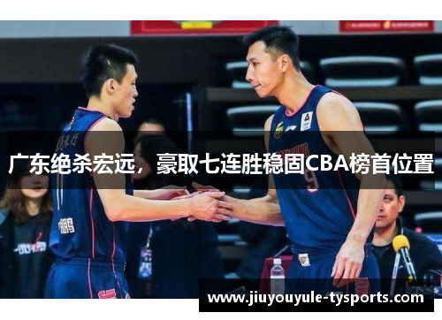 广东绝杀宏远，豪取七连胜稳固CBA榜首位置