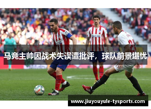 马竞主帅因战术失误遭批评，球队前景堪忧