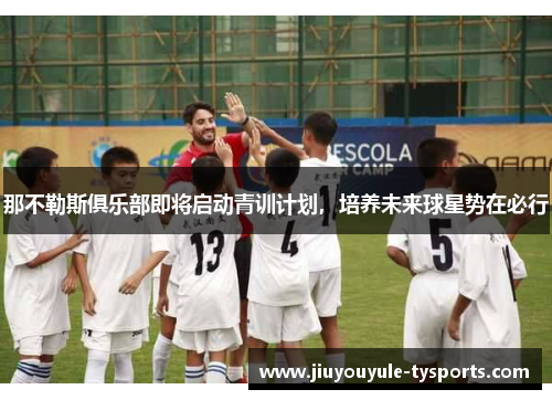 那不勒斯俱乐部即将启动青训计划，培养未来球星势在必行