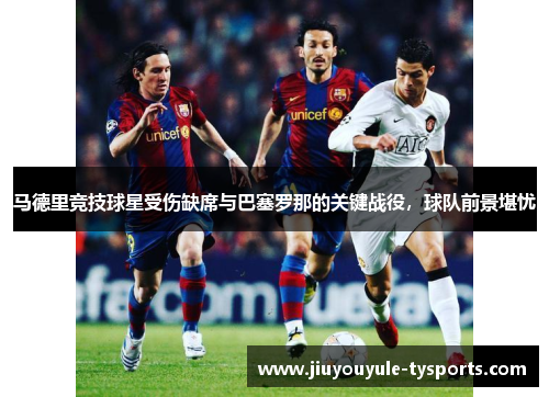 马德里竞技球星受伤缺席与巴塞罗那的关键战役，球队前景堪忧