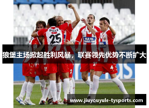 狼堡主场掀起胜利风暴，联赛领先优势不断扩大