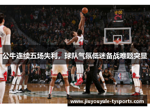 公牛连续五场失利，球队气氛低迷备战难题突显