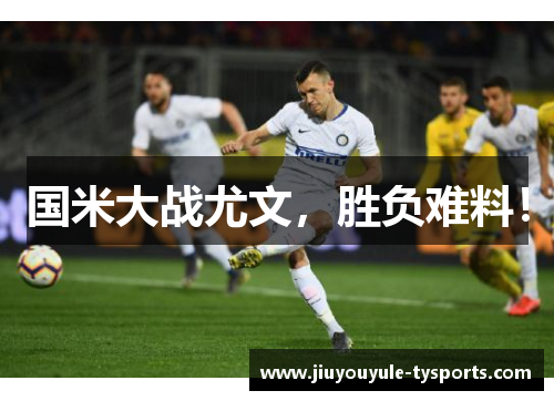 国米大战尤文，胜负难料！