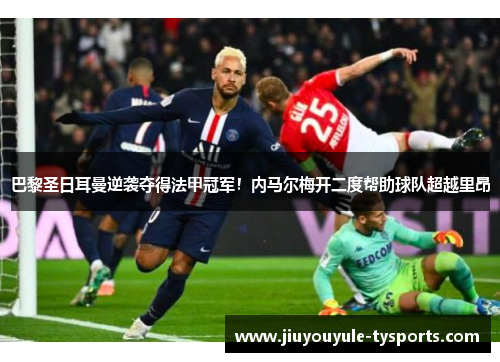 巴黎圣日耳曼逆袭夺得法甲冠军！内马尔梅开二度帮助球队超越里昂
