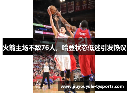 火箭主场不敌76人，哈登状态低迷引发热议