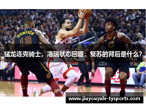 猛龙连克骑士，洛瑞状态回暖：复苏的背后是什么？