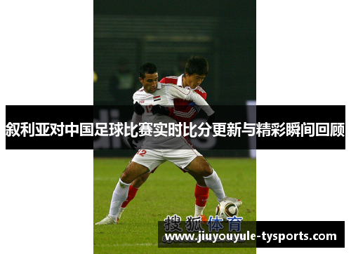 叙利亚对中国足球比赛实时比分更新与精彩瞬间回顾