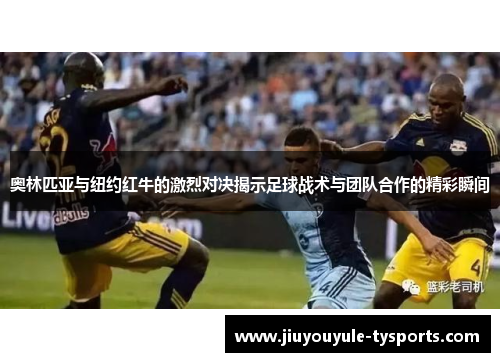 奥林匹亚与纽约红牛的激烈对决揭示足球战术与团队合作的精彩瞬间