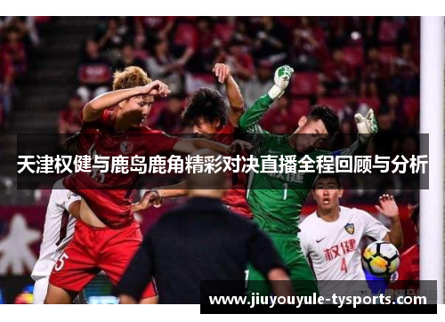 天津权健与鹿岛鹿角精彩对决直播全程回顾与分析