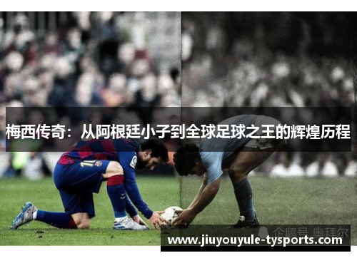 梅西传奇：从阿根廷小子到全球足球之王的辉煌历程