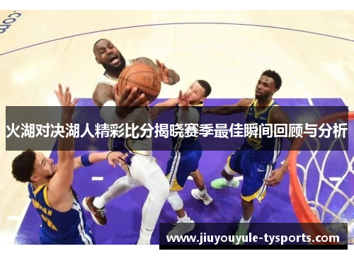 火湖对决湖人精彩比分揭晓赛季最佳瞬间回顾与分析
