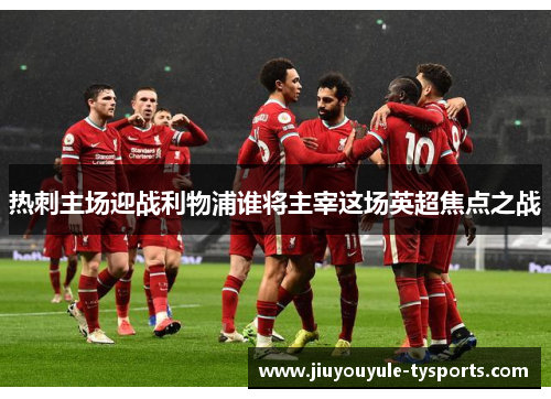 热刺主场迎战利物浦谁将主宰这场英超焦点之战