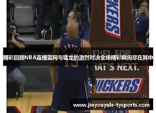 精彩回顾NBA直播篮网与猛龙的激烈对决全场精彩瞬间尽在其中