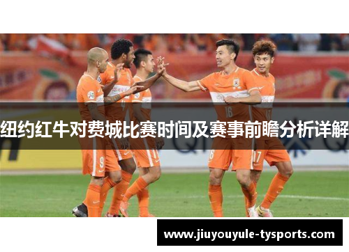 纽约红牛对费城比赛时间及赛事前瞻分析详解