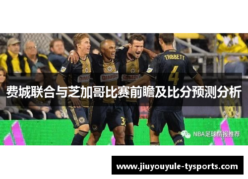 费城联合与芝加哥比赛前瞻及比分预测分析