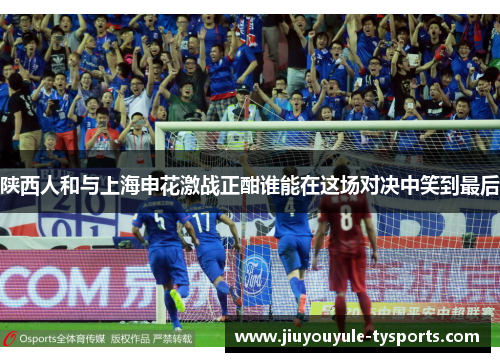 陕西人和与上海申花激战正酣谁能在这场对决中笑到最后