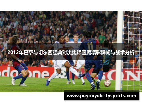 2012年巴萨与切尔西经典对决集锦回顾精彩瞬间与战术分析